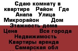 Сдаю комнату в квартире › Район ­ Где. Анапа › Улица ­ Микрорайон 12 › Дом ­ 9 › Этажность дома ­ 5 › Цена ­ 1 500 - Все города Недвижимость » Квартиры аренда   . Самарская обл.,Новокуйбышевск г.